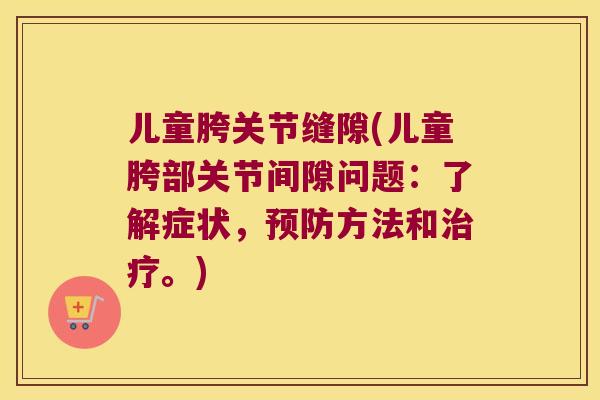 儿童胯关节缝隙(儿童胯部关节间隙问题:了解症状,方法和。) 儿童胯关节缝隙(儿童胯部关节间隙问题:了解症状,方法和。)