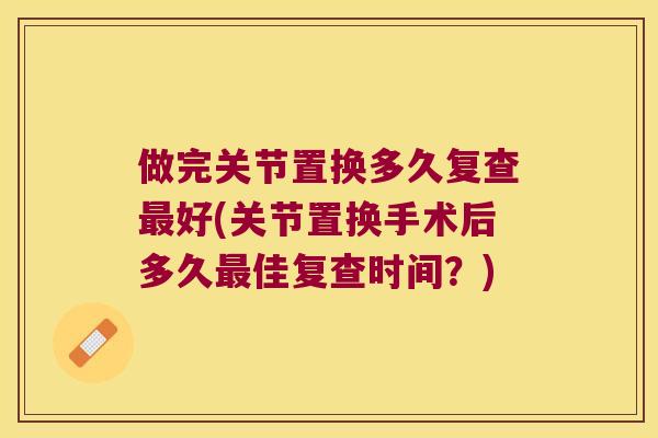 做完关节置换多久复查好(关节置换手术后多久佳复查时间?) 做完关节置换多久复查好(关节置换手术后多久佳复查时间?)