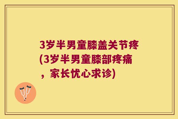 3岁半男童膝盖关节疼(3岁半男童膝部,家长忧心求诊) 3岁半男童膝盖关节疼(3岁半男童膝部,家长忧心求诊)