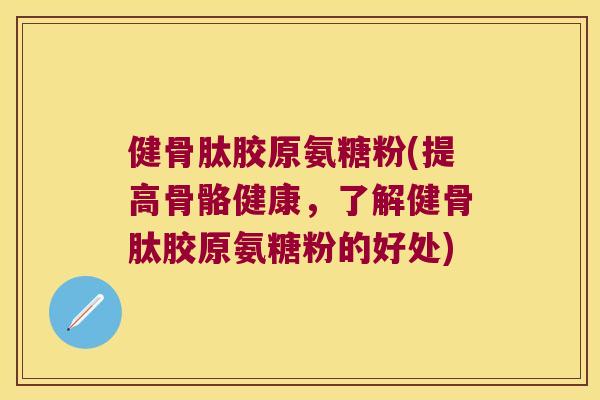 健骨肽胶原氨糖粉(提高骨骼健康,了解健骨肽胶原氨糖粉的好处) 健骨肽胶原氨糖粉(提高骨骼健康,了解健骨肽胶原氨糖粉的好处)