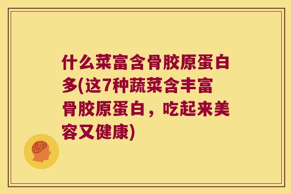 什么菜富含骨胶原蛋白多(这7种蔬菜含丰富骨胶原蛋白,吃起来美容又健康) 什么菜富含骨胶原蛋白多(这7种蔬菜含丰富骨胶原蛋白,吃起来美容又健康)