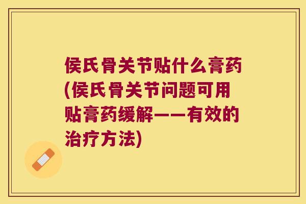 侯氏骨关节贴什么膏药(侯氏骨关节问题可用贴膏药缓解——有效的方法) 侯氏骨关节贴什么膏药(侯氏骨关节问题可用贴膏药缓解——有效的方法)