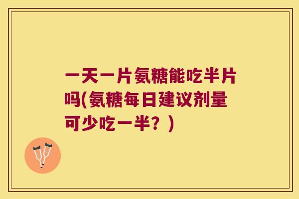 一天一片氨糖能吃半片吗(氨糖每日建议剂量可少吃一半?) 一天一片氨糖能吃半片吗(氨糖每日建议剂量可少吃一半?)
