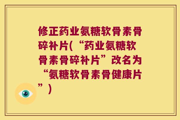 修正药业氨糖软骨素骨碎补片(“药业氨糖软骨素骨碎补片”改名为“氨糖软骨素骨健康片”) 修正药业氨糖软骨素骨碎补片(“药业氨糖软骨素骨碎补片”改名为“氨糖软骨素骨健康片”)