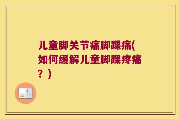 儿童脚关节痛脚踝痛(如何缓解儿童脚踝?) 儿童脚关节痛脚踝痛(如何缓解儿童脚踝?)