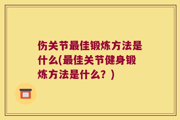 伤关节佳锻炼方法是什么(佳关节健身锻炼方法是什么?) 伤关节佳锻炼方法是什么(佳关节健身锻炼方法是什么?)