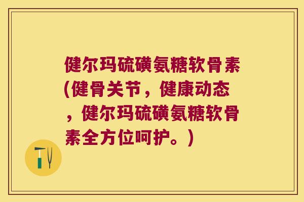 健尔玛硫磺氨糖软骨素(健骨关节,健康动态,健尔玛硫磺氨糖软骨素全方位呵护。) 健尔玛硫磺氨糖软骨素(健骨关节,健康动态,健尔玛硫磺氨糖软骨素全方位呵护。)