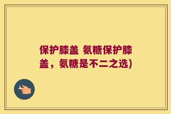 保护膝盖 氨糖保护膝盖,氨糖是不二之选) 保护膝盖 氨糖保护膝盖,氨糖是不二之选)