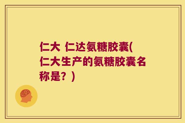 仁大 仁达氨糖胶囊(仁大生产的氨糖胶囊名称是?) 仁大 仁达氨糖胶囊(仁大生产的氨糖胶囊名称是?)