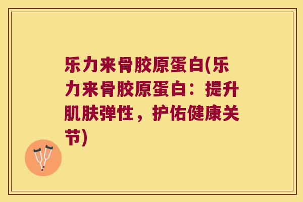 乐力来骨胶原蛋白(乐力来骨胶原蛋白：提升弹性，护佑健康关节)
