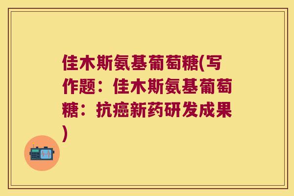 佳木斯氨基葡萄糖(写作题：佳木斯氨基葡萄糖：抗新药研发成果)