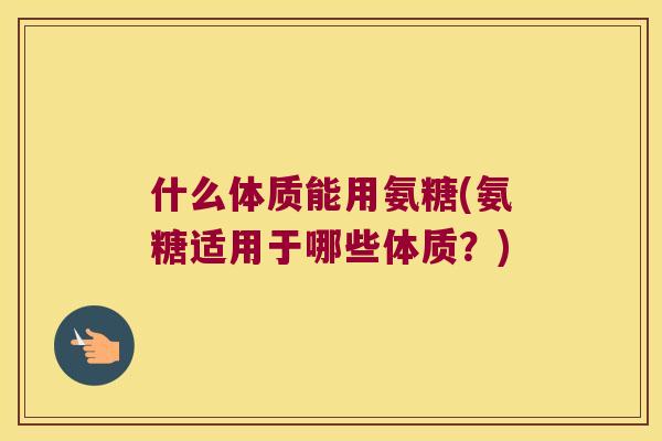 什么体质能用氨糖(氨糖适用于哪些体质?) 什么体质能用氨糖(氨糖适用于哪些体质?)