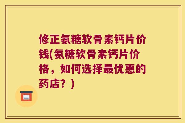 修正氨糖软骨素钙片价钱(氨糖软骨素钙片价格,如何选择优惠的药店?) 修正氨糖软骨素钙片价钱(氨糖软骨素钙片价格,如何选择优惠的药店?)