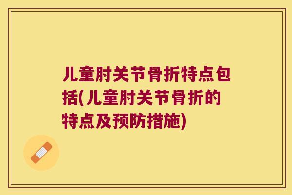 儿童肘关节特点包括(儿童肘关节的特点及措施) 儿童肘关节特点包括(儿童肘关节的特点及措施)
