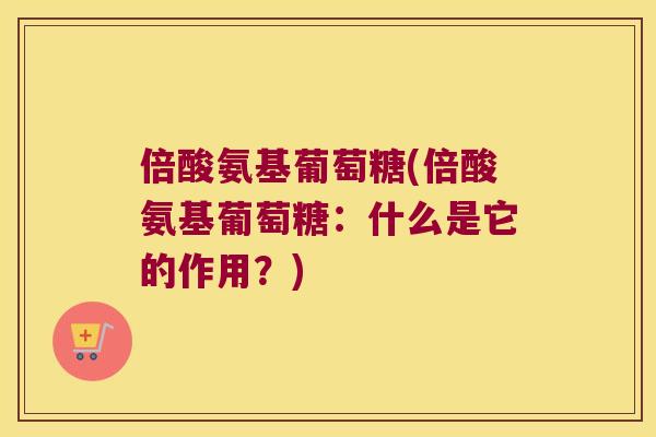 倍酸氨基葡萄糖(倍酸氨基葡萄糖:什么是它的作用?) 倍酸氨基葡萄糖(倍酸氨基葡萄糖:什么是它的作用?)