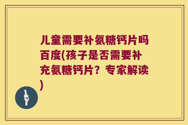 儿童需要补氨糖钙片吗百度(孩子是否需要补充氨糖钙片？专家解读)