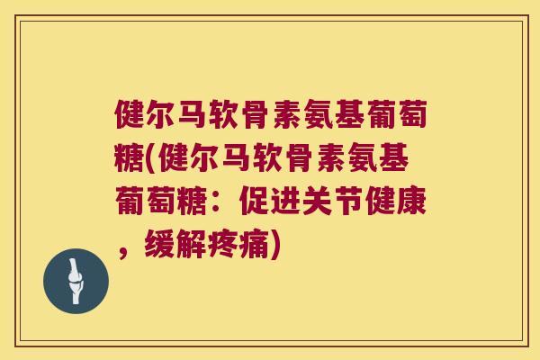 健尔马软骨素氨基葡萄糖(健尔马软骨素氨基葡萄糖:促进关节健康,缓解) 健尔马软骨素氨基葡萄糖(健尔马软骨素氨基葡萄糖:促进关节健康,缓解)