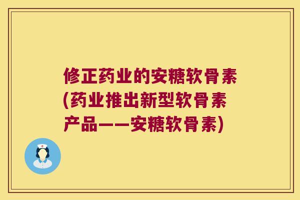 修正药业的安糖软骨素(药业推出新型软骨素产品——安糖软骨素) 修正药业的安糖软骨素(药业推出新型软骨素产品——安糖软骨素)