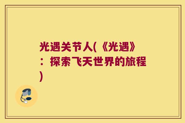 光遇关节人(《光遇》:探索飞天世界的旅程) 光遇关节人(《光遇》:探索飞天世界的旅程)