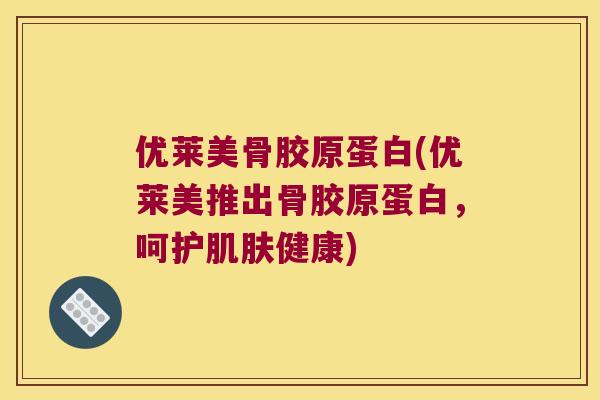优莱美骨胶原蛋白(优莱美推出骨胶原蛋白,呵护健康) 优莱美骨胶原蛋白(优莱美推出骨胶原蛋白,呵护健康)