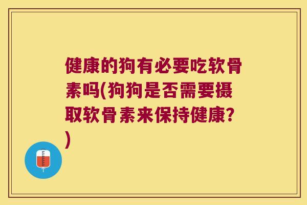 健康的狗有必要吃软骨素吗(狗狗是否需要摄取软骨素来保持健康？)