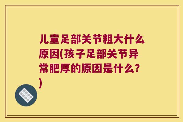 儿童足部关节粗大什么原因(孩子足部关节异常肥厚的原因是什么?) 儿童足部关节粗大什么原因(孩子足部关节异常肥厚的原因是什么?)