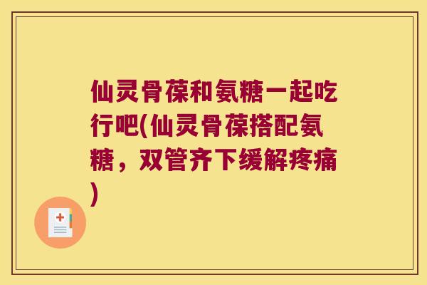 仙灵骨葆和氨糖一起吃行吧(仙灵骨葆搭配氨糖,双管齐下缓解) 仙灵骨葆和氨糖一起吃行吧(仙灵骨葆搭配氨糖,双管齐下缓解)
