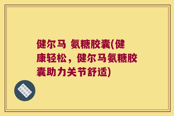 健尔马 氨糖胶囊(健康轻松，健尔马氨糖胶囊助力关节舒适)