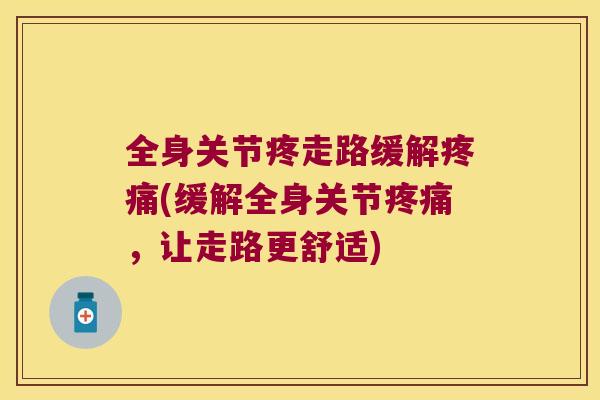 全身关节疼走路缓解(缓解全身关节，让走路更舒适)