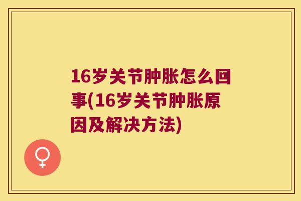 16岁关节怎么回事(16岁关节原因及解决方法) 16岁关节怎么回事(16岁关节原因及解决方法)