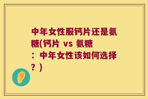 中年女性服钙片还是氨糖(钙片 vs 氨糖：中年女性该如何选择？)
