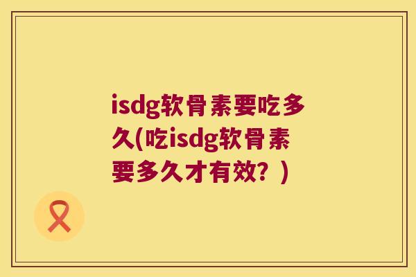 isdg软骨素要吃多久(吃isdg软骨素要多久才有效?) isdg软骨素要吃多久(吃isdg软骨素要多久才有效?)
