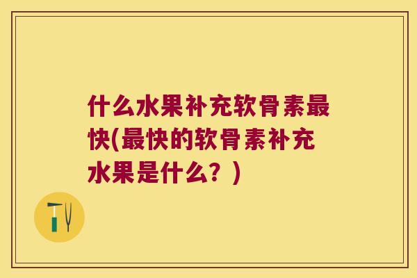 什么水果补充软骨素快(快的软骨素补充水果是什么?) 什么水果补充软骨素快(快的软骨素补充水果是什么?)