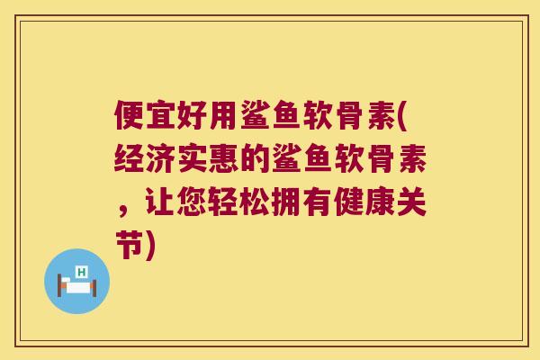 便宜好用鲨鱼软骨素(经济实惠的鲨鱼软骨素,让您轻松拥有健康关节) 便宜好用鲨鱼软骨素(经济实惠的鲨鱼软骨素,让您轻松拥有健康关节)