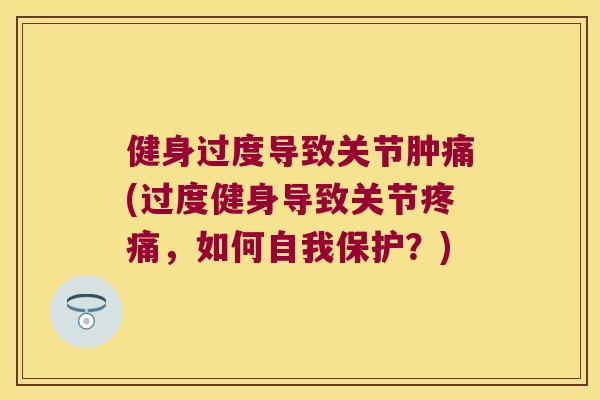 健身过度导致关节肿痛(过度健身导致关节,如何自我保护?) 健身过度导致关节肿痛(过度健身导致关节,如何自我保护?)
