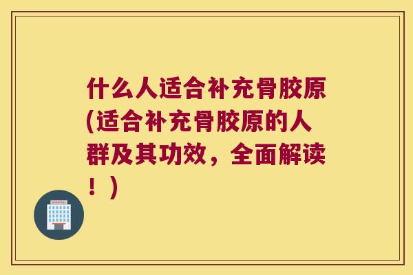 什么人适合补充骨胶原(适合补充骨胶原的人群及其功效，全面解读！)