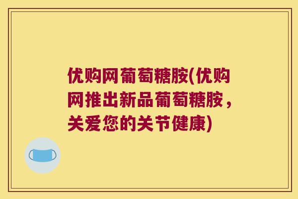 优购网葡萄糖胺(优购网推出新品葡萄糖胺,关爱您的关节健康) 优购网葡萄糖胺(优购网推出新品葡萄糖胺,关爱您的关节健康)