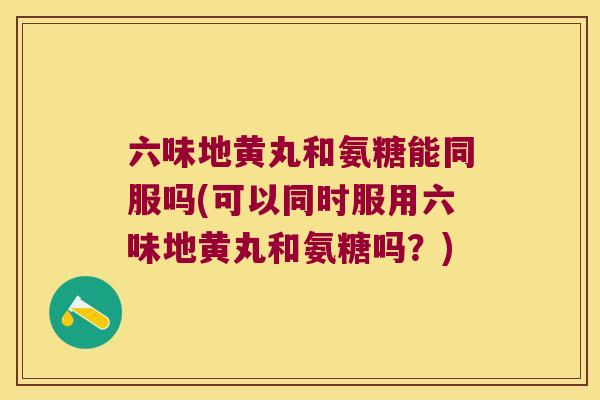 六味地黄丸和氨糖能同服吗(可以同时服用六味地黄丸和氨糖吗?) 六味地黄丸和氨糖能同服吗(可以同时服用六味地黄丸和氨糖吗?)