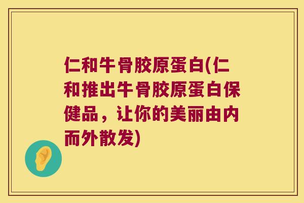 仁和牛骨胶原蛋白(仁和推出牛骨胶原蛋白保健品,让你的美丽由内而外散发) 仁和牛骨胶原蛋白(仁和推出牛骨胶原蛋白保健品,让你的美丽由内而外散发)