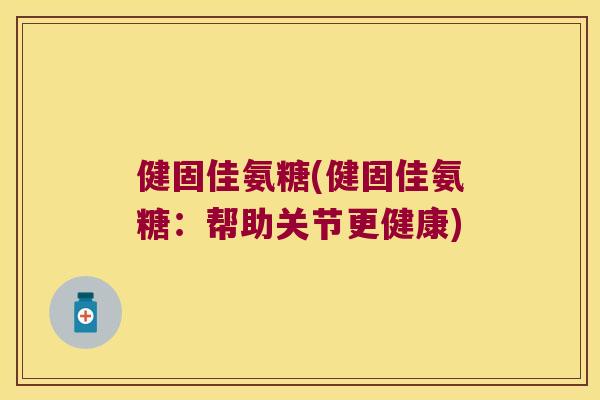 健固佳氨糖(健固佳氨糖：帮助关节更健康)