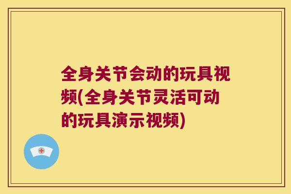 全身关节会动的玩具视频(全身关节灵活可动的玩具演示视频) 全身关节会动的玩具视频(全身关节灵活可动的玩具演示视频)
