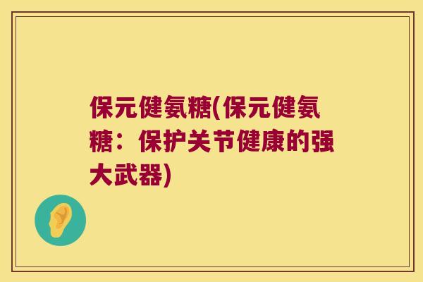 保元健氨糖(保元健氨糖:保护关节健康的强大武器) 保元健氨糖(保元健氨糖:保护关节健康的强大武器)
