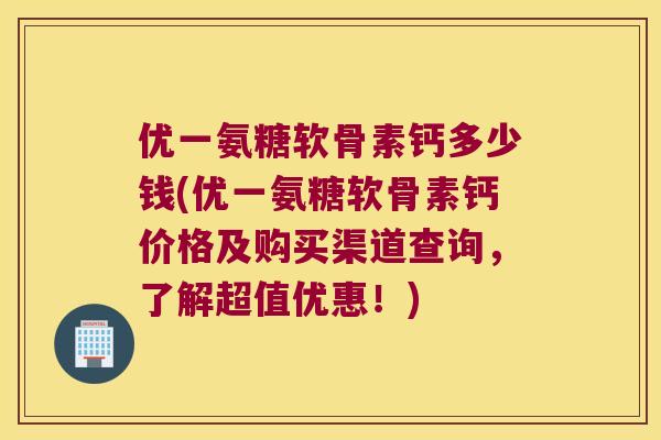 优一氨糖软骨素钙多少钱(优一氨糖软骨素钙价格及购买渠道查询，了解超值优惠！)