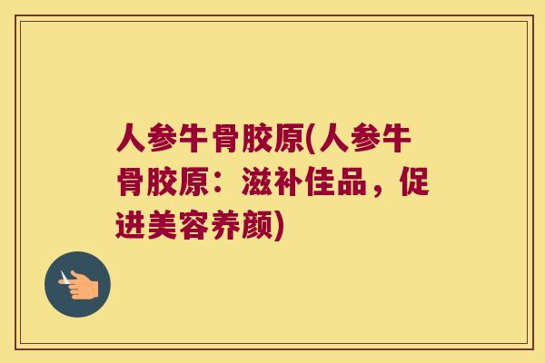 人参牛骨胶原(人参牛骨胶原:滋补佳品,促进美容养颜) 人参牛骨胶原(人参牛骨胶原:滋补佳品,促进美容养颜)