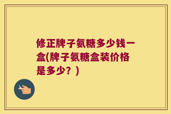 修正牌子氨糖多少钱一盒(牌子氨糖盒装价格是多少？)