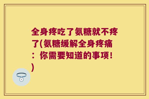 全身疼吃了氨糖就不疼了(氨糖缓解全身：你需要知道的事项！)