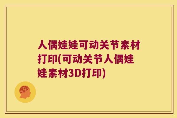 人偶娃娃可动关节素材打印(可动关节人偶娃娃素材3D打印) 人偶娃娃可动关节素材打印(可动关节人偶娃娃素材3D打印)