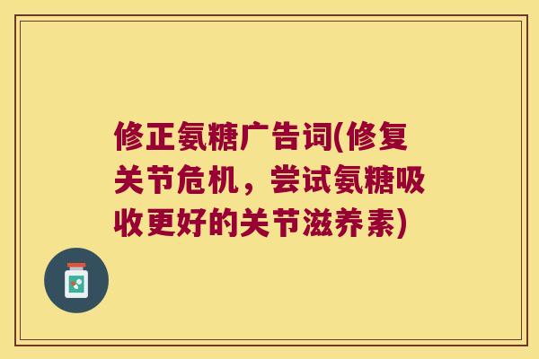 修正氨糖广告词(修复关节危机,尝试氨糖吸收更好的关节滋养素) 修正氨糖广告词(修复关节危机,尝试氨糖吸收更好的关节滋养素)