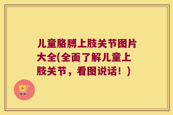 儿童胳膊上肢关节图片大全(全面了解儿童上肢关节,看图说话!) 儿童胳膊上肢关节图片大全(全面了解儿童上肢关节,看图说话!)