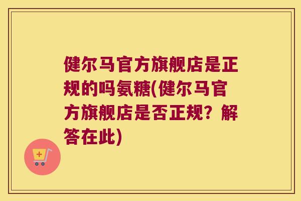 健尔马官方旗舰店是正规的吗氨糖(健尔马官方旗舰店是否正规?解答在此) 健尔马官方旗舰店是正规的吗氨糖(健尔马官方旗舰店是否正规?解答在此)